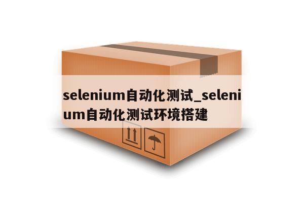 selenium自动化测试_selenium自动化测试环境搭建
